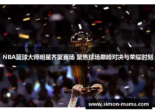 NBA篮球大师明星齐聚赛场 聚焦球场巅峰对决与荣耀时刻