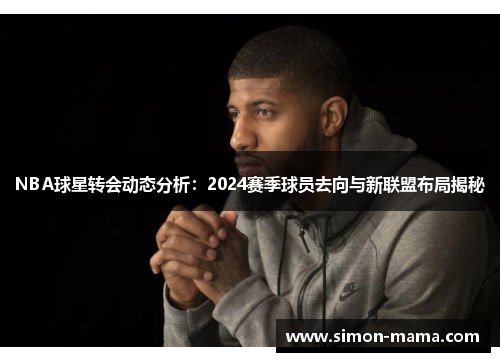 NBA球星转会动态分析：2024赛季球员去向与新联盟布局揭秘